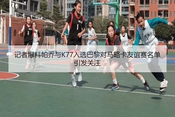 记者爆料帕乔与K77入选巴黎对马略卡友谊赛名单引发关注 - QIUSUSPORTS