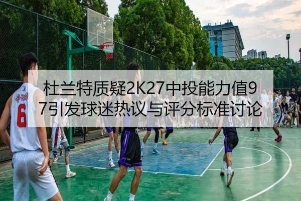 杜兰特质疑2K27中投能力值97引发球迷热议与评分标准讨论 - QIUSUSPORTS