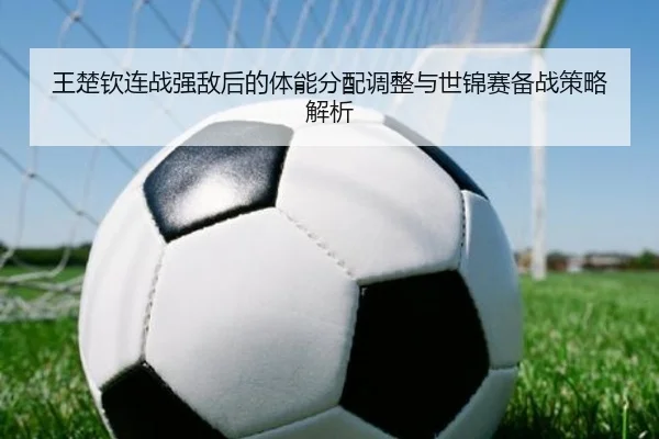 王楚钦连战强敌后的体能分配调整与世锦赛备战策略解析 - QIUSUSPORTS