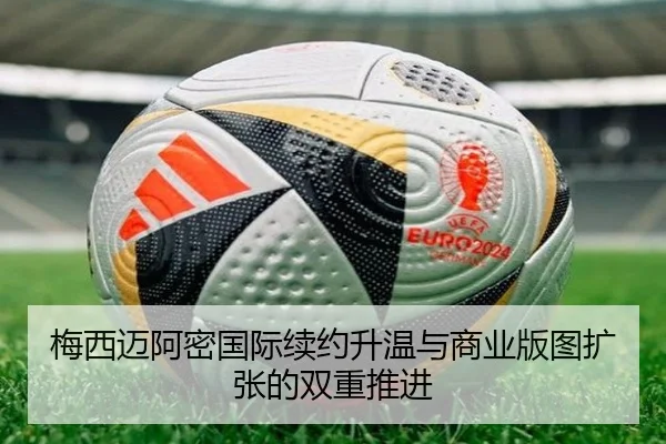 梅西迈阿密国际续约升温与商业版图扩张的双重推进 - QIUSUSPORTS