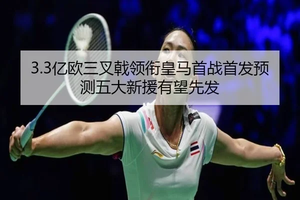 3.3亿欧三叉戟领衔皇马首战首发预测五大新援有望先发 - QIUSUSPORTS