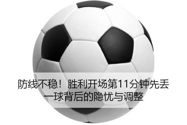 防线不稳！胜利开场第11分钟先丢一球背后的隐忧与调整 - QIUSUSPORTS
