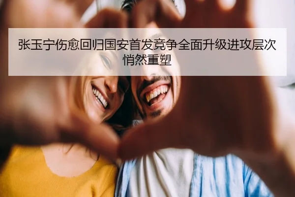 张玉宁伤愈回归国安首发竞争全面升级进攻层次悄然重塑 - QIUSUSPORTS