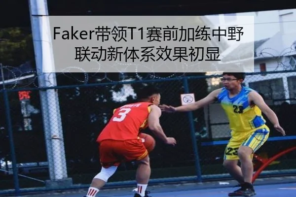 Faker带领T1赛前加练中野联动新体系效果初显 - QIUSUSPORTS