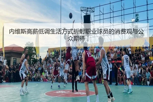 内维斯高薪低调生活方式折射职业球员的消费观与公众期待 - QIUSUSPORTS