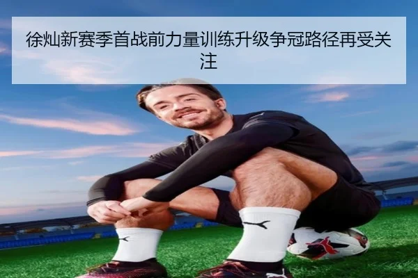 徐灿新赛季首战前力量训练升级争冠路径再受关注 - QIUSUSPORTS