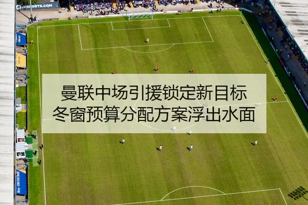 曼联中场引援锁定新目标 冬窗预算分配方案浮出水面 - QIUSUSPORTS