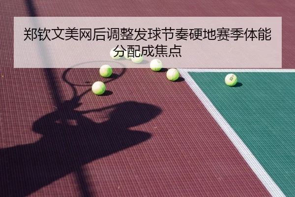 郑钦文美网后调整发球节奏硬地赛季体能分配成焦点 - QIUSUSPORTS