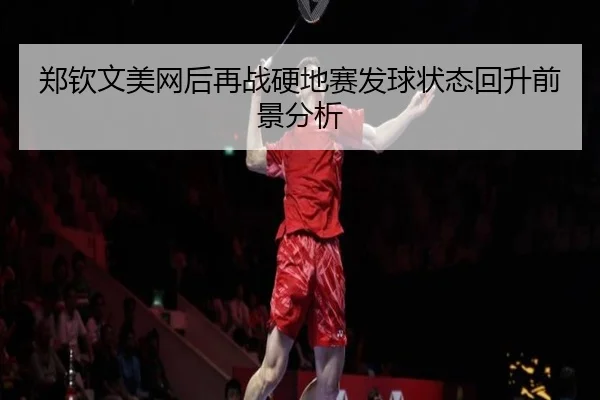 郑钦文美网后再战硬地赛发球状态回升前景分析 - QIUSUSPORTS