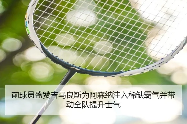 前球员盛赞吉马良斯为阿森纳注入稀缺霸气并带动全队提升士气 - QIUSUSPORTS