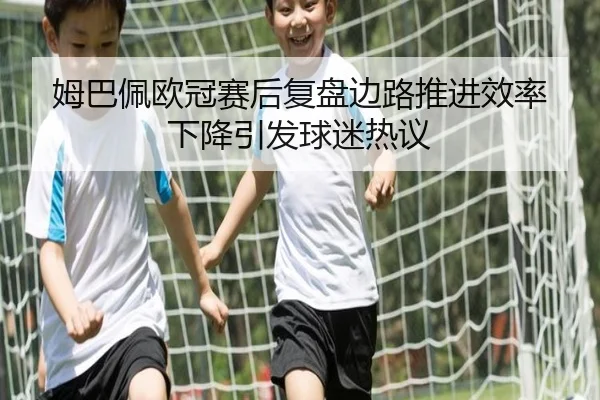 姆巴佩欧冠赛后复盘边路推进效率下降引发球迷热议 - QIUSUSPORTS
